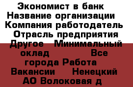 Экономист в банк › Название организации ­ Компания-работодатель › Отрасль предприятия ­ Другое › Минимальный оклад ­ 25 000 - Все города Работа » Вакансии   . Ненецкий АО,Волоковая д.